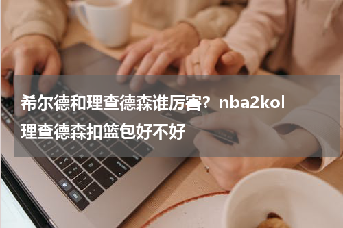 希尔德和理查德森谁厉害？nba2kol理查德森扣篮包好不好