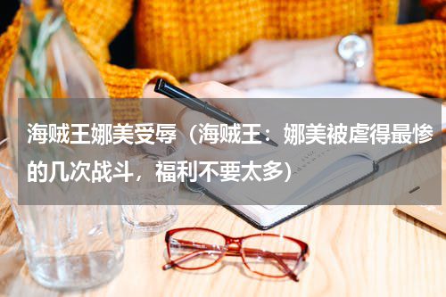 海贼王娜美受辱（海贼王：娜美被虐得最惨的几次战斗，福利不要太多）