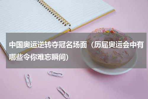 中国奥运逆转夺冠名场面（历届奥运会中有哪些令你难忘瞬间）