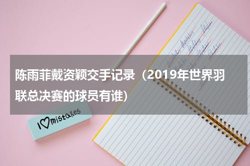 陈雨菲戴资颖交手记录（2019年世界羽联总决赛的球员有谁）