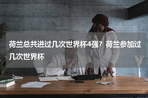 荷兰总共进过几次世界杯4强？荷兰参加过几次世界杯