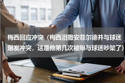 梅西回应冲突（梅西泪撒安菲尔德并与球迷爆发冲突，这是他第几次被曝与球迷吵架了）