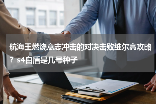 航海王燃烧意志冲击的对决击败维尔高攻略？s4白盾是几号种子