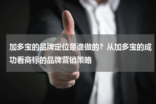 加多宝的品牌定位是谁做的？从加多宝的成功看商标的品牌营销策略