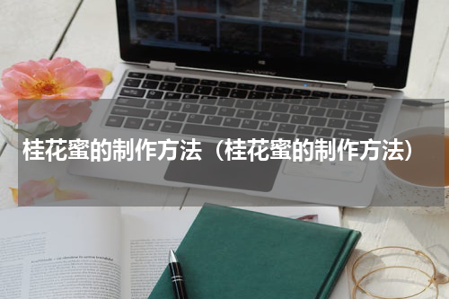 桂花蜜的制作方法（桂花蜜的制作方法）
