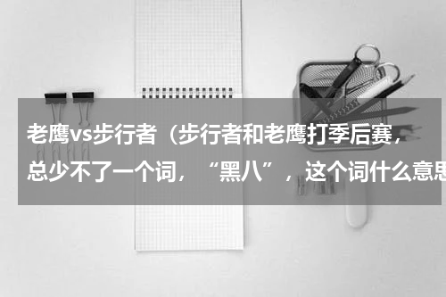 老鹰vs步行者（步行者和老鹰打季后赛，总少不了一个词，“黑八”，这个词什么意思）