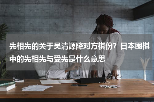 先相先的关于吴清源降对方棋份？日本围棋中的先相先与受先是什么意思