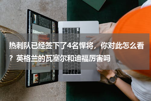 热刺队已经签下了4名悍将，你对此怎么看？英格兰的瓦塞尔和迪福厉害吗