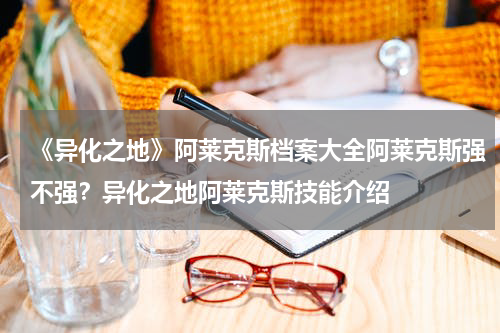 《异化之地》阿莱克斯档案大全阿莱克斯强不强？异化之地阿莱克斯技能介绍