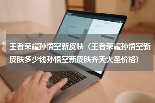 王者荣耀孙悟空新皮肤（王者荣耀孙悟空新皮肤多少钱孙悟空新皮肤齐天大圣价格）