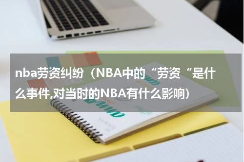 nba劳资纠纷（NBA中的“劳资“是什么事件,对当时的NBA有什么影响）