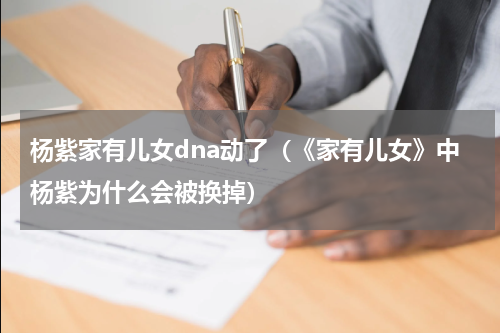 杨紫家有儿女dna动了（《家有儿女》中杨紫为什么会被换掉）