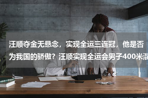 汪顺夺金无悬念，实现全运三连冠，他是否为我国的骄傲？汪顺实现全运会男子400米混三连冠，能在全运会实现三连冠有多不易