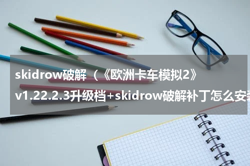 skidrow破解（《欧洲卡车模拟2》v1.22.2.3升级档+skidrow破解补丁怎么安装）