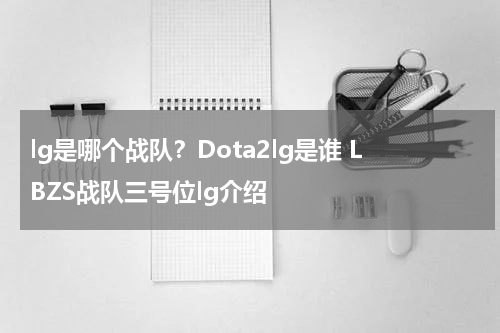 lg是哪个战队？Dota2lg是谁 LBZS战队三号位lg介绍