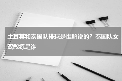 土耳其和泰国队排球是谁解说的？泰国队女双教练是谁