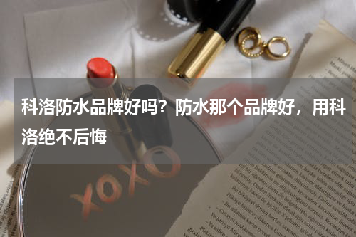 科洛防水品牌好吗？防水那个品牌好，用科洛绝不后悔