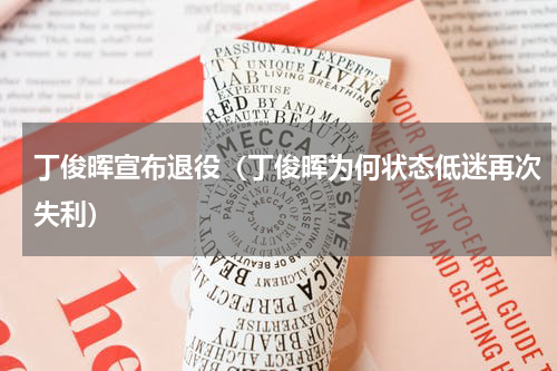 丁俊晖宣布退役（丁俊晖为何状态低迷再次失利）
