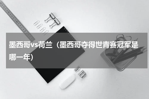 墨西哥vs荷兰（墨西哥夺得世青赛冠军是哪一年）