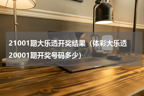 21001期大乐透开奖结果（体彩大乐透20001期开奖号码多少）