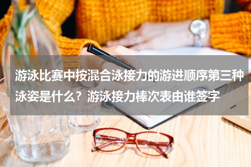 游泳比赛中按混合泳接力的游进顺序第三种泳姿是什么？游泳接力棒次表由谁签字