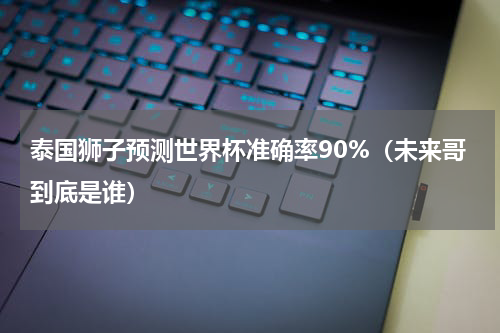 泰国狮子预测世界杯准确率90%（未来哥到底是谁）
