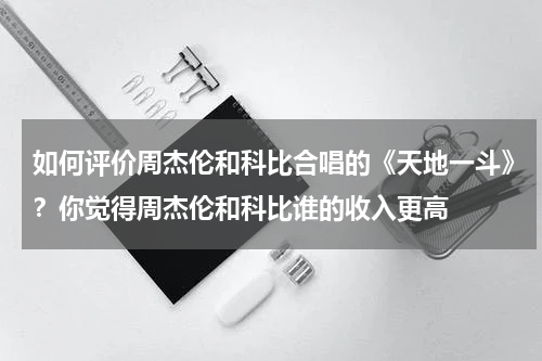 如何评价周杰伦和科比合唱的《天地一斗》？你觉得周杰伦和科比谁的收入更高