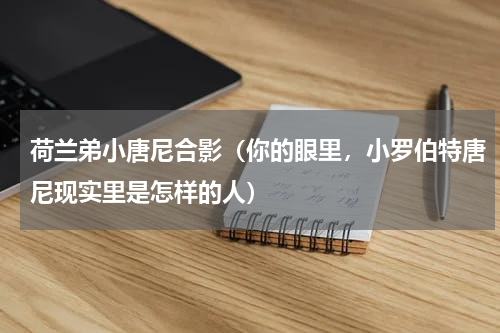 荷兰弟小唐尼合影（你的眼里，小罗伯特唐尼现实里是怎样的人）