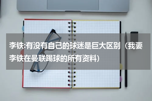 李铁:有没有自己的球迷是巨大区别（我要李铁在曼联踢球的所有资料）