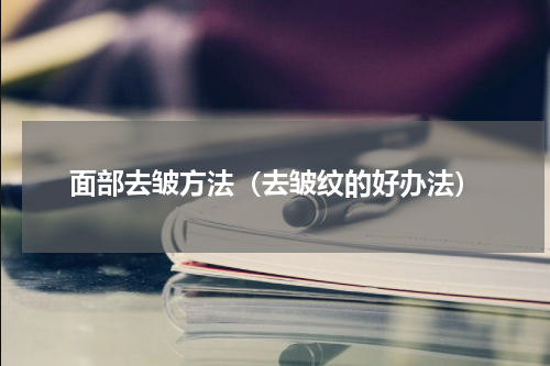 面部去皱方法（去皱纹的好办法）
