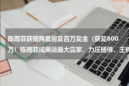陈雨菲获赠两套房及百万奖金（获奖800万！陈雨菲成奥运最大赢家，力压杨倩，王楠花3千万奖国乒）