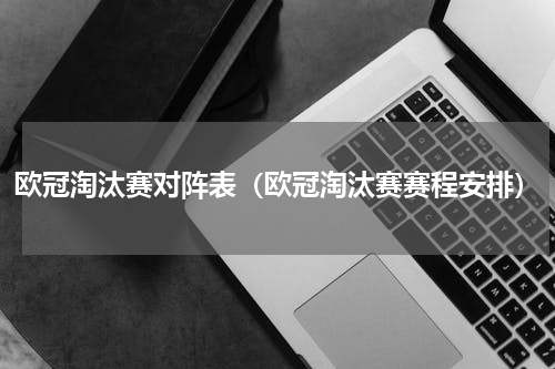 欧冠淘汰赛对阵表（欧冠淘汰赛赛程安排）
