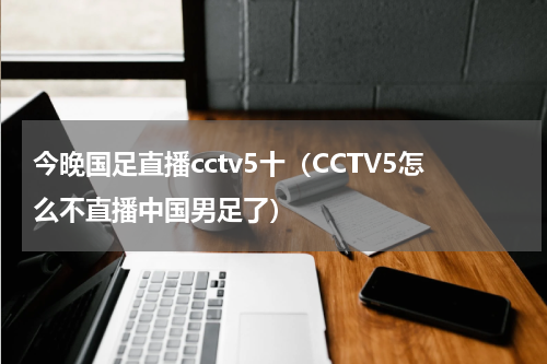 今晚国足直播cctv5十（CCTV5怎么不直播中国男足了）