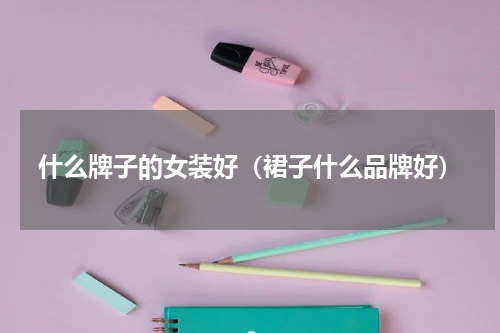 什么牌子的女装好（裙子什么品牌好）