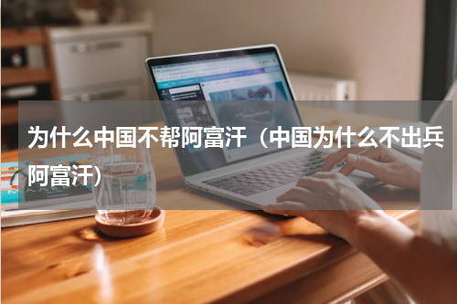 为什么中国不帮阿富汗（中国为什么不出兵阿富汗）