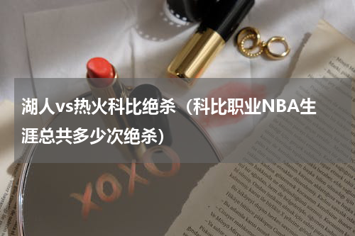 湖人vs热火科比绝杀（科比职业NBA生涯总共多少次绝杀）