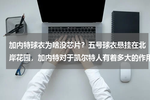 加内特球衣为啥没芯片？五号球衣悬挂在北岸花园，加内特对于凯尔特人有着多大的作用呢