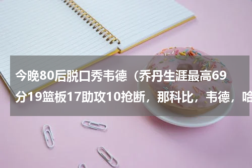 今晚80后脱口秀韦德（乔丹生涯最高69分19篮板17助攻10抢断，那科比，韦德，哈登呢）