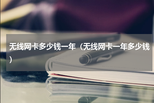 无线网卡多少钱一年（无线网卡一年多少钱）