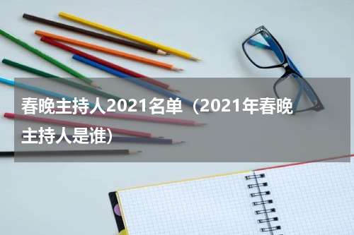 春晚主持人2021名单（2021年春晚主持人是谁）