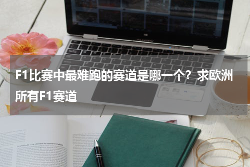 F1比赛中最难跑的赛道是哪一个？求欧洲所有F1赛道