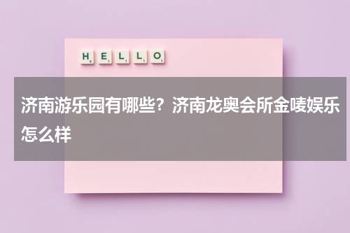 济南游乐园有哪些？济南龙奥会所金唛娱乐怎么样