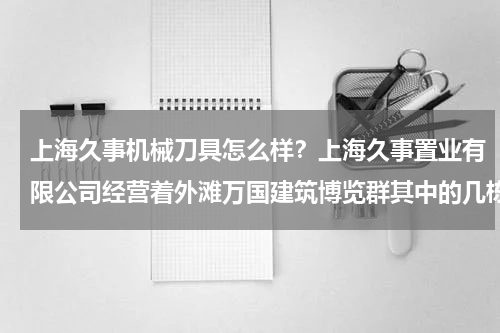 上海久事机械刀具怎么样？上海久事置业有限公司经营着外滩万国建筑博览群其中的几栋