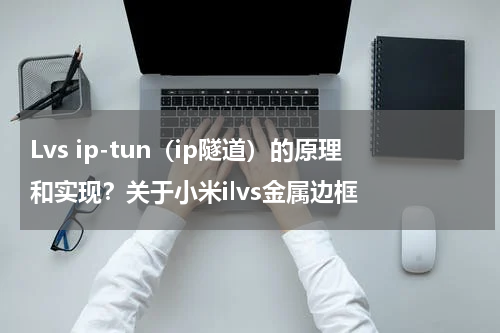 Lvs ip-tun（ip隧道）的原理和实现？关于小米ilvs金属边框