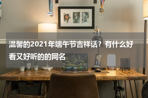 温馨的2021年端午节吉祥话？有什么好看又好听的的网名