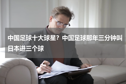 中国足球十大球星？中国足球那年三分钟叫日本进三个球