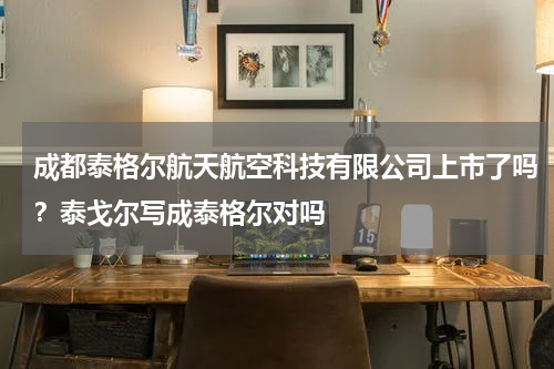 成都泰格尔航天航空科技有限公司上市了吗？泰戈尔写成泰格尔对吗