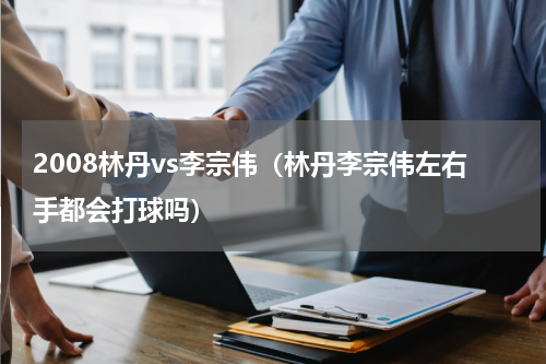 2008林丹vs李宗伟（林丹李宗伟左右手都会打球吗）