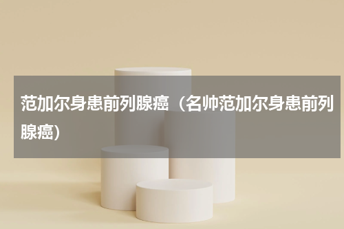 范加尔身患前列腺癌（名帅范加尔身患前列腺癌）