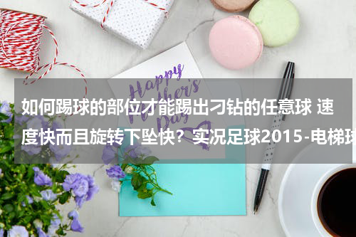 如何踢球的部位才能踢出刁钻的任意球 速度快而且旋转下坠快？实况足球2015-电梯球、弧线任意球踢法按键教学视频